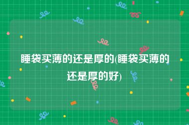 睡袋买薄的还是厚的(睡袋买薄的还是厚的好)