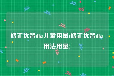 修正优智dha儿童用量(修正优智dha用法用量)