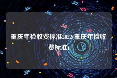重庆年检收费标准2022(重庆年检收费标准)