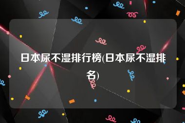 日本尿不湿排行榜(日本尿不湿排名)