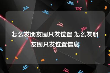 怎么发朋友圈只发位置 怎么发朋友圈只发位置信息
