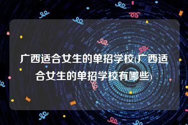 广西适合女生的单招学校(广西适合女生的单招学校有哪些)