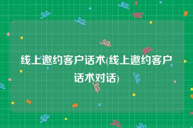 线上邀约客户话术(线上邀约客户话术对话)
