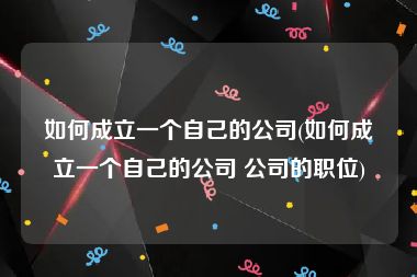 如何成立一个自己的公司(如何成立一个自己的公司 公司的职位)