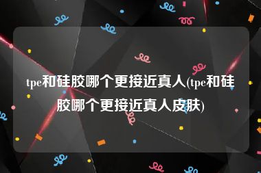 tpe和硅胶哪个更接近真人(tpe和硅胶哪个更接近真人皮肤)