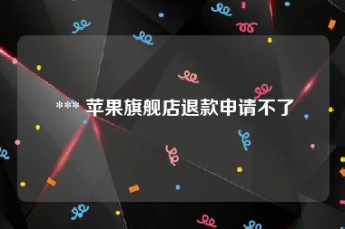  *** 苹果旗舰店退款申请不了