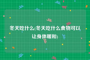 冬天吃什么(冬天吃什么食物可以让身体暖和)