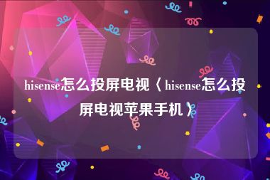 hisense怎么投屏电视〈hisense怎么投屏电视苹果手机〉