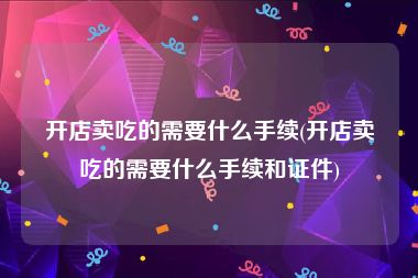 开店卖吃的需要什么手续(开店卖吃的需要什么手续和证件)