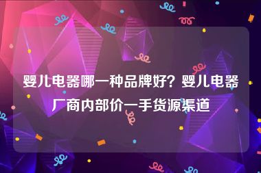 婴儿电器哪一种品牌好？婴儿电器厂商内部价一手货源渠道