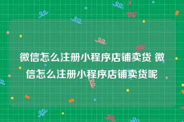 微信怎么注册小程序店铺卖货 微信怎么注册小程序店铺卖货呢