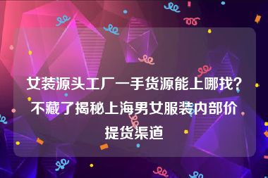 女装源头工厂一手货源能上哪找？不藏了揭秘上海男女服装内部价提货渠道