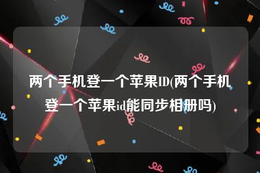 两个手机登一个苹果ID(两个手机登一个苹果id能同步相册吗)