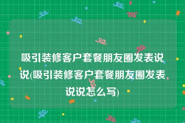 吸引装修客户套餐朋友圈发表说说(吸引装修客户套餐朋友圈发表说说怎么写)