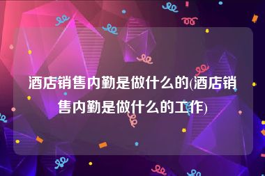 酒店销售内勤是做什么的(酒店销售内勤是做什么的工作)