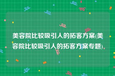 美容院比较吸引人的拓客方案(美容院比较吸引人的拓客方案专题)