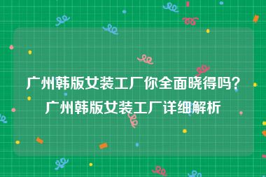广州韩版女装工厂你全面晓得吗？广州韩版女装工厂详细解析