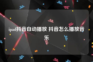 ipad抖音自动播放 抖音怎么播放音乐