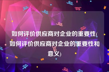 如何评价供应商对企业的重要性(如何评价供应商对企业的重要性和意义)