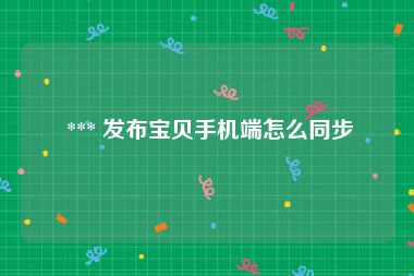  *** 发布宝贝手机端怎么同步