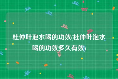 杜仲叶泡水喝的功效(杜仲叶泡水喝的功效多久有效)
