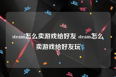 steam怎么卖游戏给好友 steam怎么卖游戏给好友玩