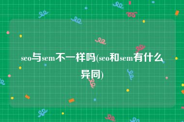 seo与sem不一样吗(seo和sem有什么异同)