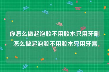 你怎么做起泡胶不用胶水只用牙刷 怎么做起泡胶不用胶水只用牙膏
