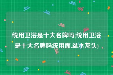 统用卫浴是十大名牌吗(统用卫浴是十大名牌吗统用面.盆水龙头)