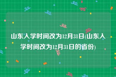 山东入学时间改为12月31日(山东入学时间改为12月31日的省份)