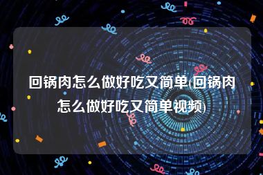 回锅肉怎么做好吃又简单(回锅肉怎么做好吃又简单视频)