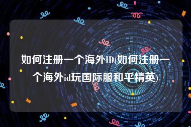 如何注册一个海外ID(如何注册一个海外id玩国际服和平精英)