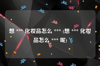 想 *** 化妆品怎么 *** (想 *** 化妆品怎么 *** 呢)