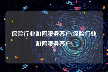 保险行业如何服务客户(保险行业如何服务客户)