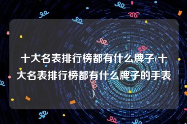 十大名表排行榜都有什么牌子(十大名表排行榜都有什么牌子的手表)