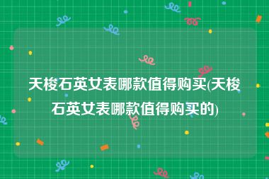 天梭石英女表哪款值得购买(天梭石英女表哪款值得购买的)