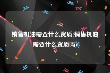 销售机油需要什么资质(销售机油需要什么资质吗)