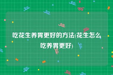 吃花生养胃更好的方法(花生怎么吃养胃更好)