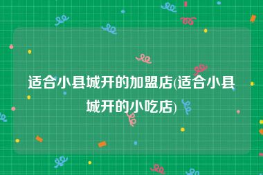 适合小县城开的加盟店(适合小县城开的小吃店)