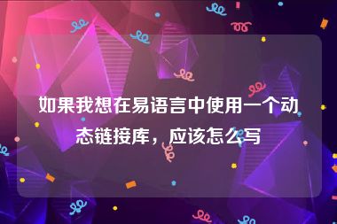如果我想在易语言中使用一个动态链接库，应该怎么写
