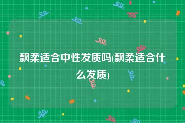 飘柔适合中性发质吗(飘柔适合什么发质)