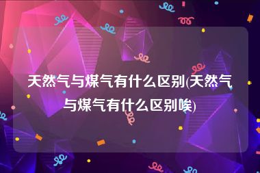 天然气与煤气有什么区别(天然气与煤气有什么区别唉)