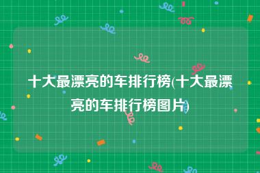 十大最漂亮的车排行榜(十大最漂亮的车排行榜图片)