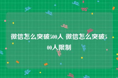 微信怎么突破500人 微信怎么突破500人限制