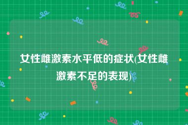女性雌激素水平低的症状(女性雌激素不足的表现)