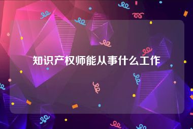 知识产权师能从事什么工作