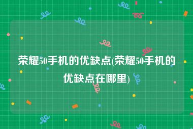 荣耀50手机的优缺点(荣耀50手机的优缺点在哪里)
