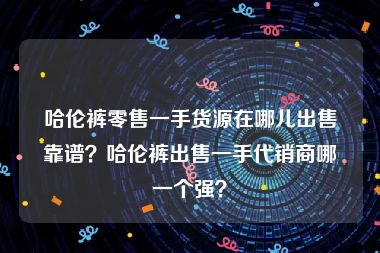 哈伦裤零售一手货源在哪儿出售靠谱？哈伦裤出售一手代销商哪一个强？
