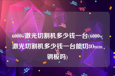 6000w激光切割机多少钱一台(6000w激光切割机多少钱一台能切8Omm钢板吗)