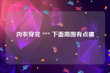 内衣穿完 *** 下面周围有点痛